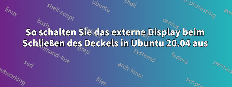 So schalten Sie das externe Display beim Schließen des Deckels in Ubuntu 20.04 aus