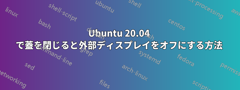 Ubuntu 20.04 で蓋を閉じると外部ディスプレイをオフにする方法