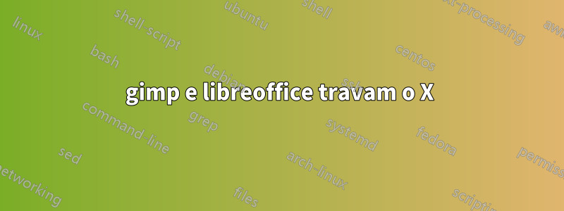 gimp e libreoffice travam o X