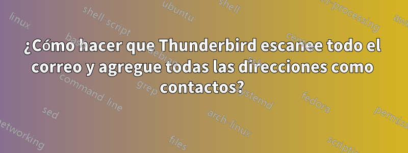 ¿Cómo hacer que Thunderbird escanee todo el correo y agregue todas las direcciones como contactos?