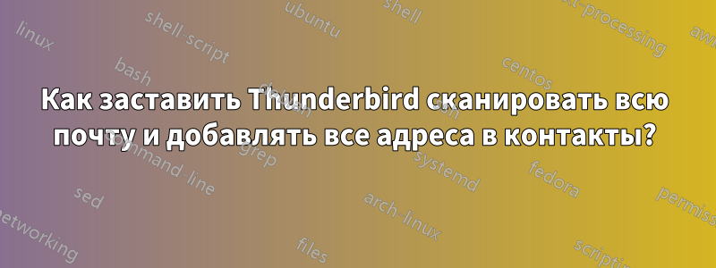 Как заставить Thunderbird сканировать всю почту и добавлять все адреса в контакты?