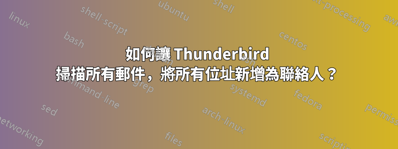 如何讓 Thunderbird 掃描所有郵件，將所有位址新增為聯絡人？