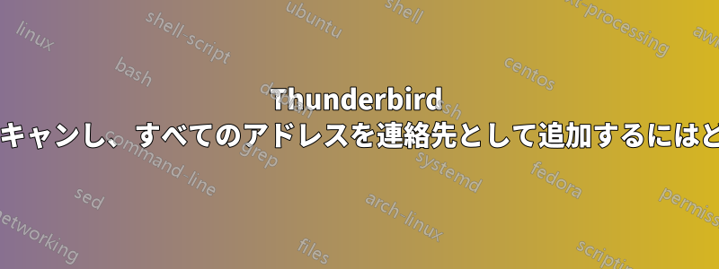 Thunderbird ですべてのメールをスキャンし、すべてのアドレスを連絡先として追加するにはどうすればよいですか?