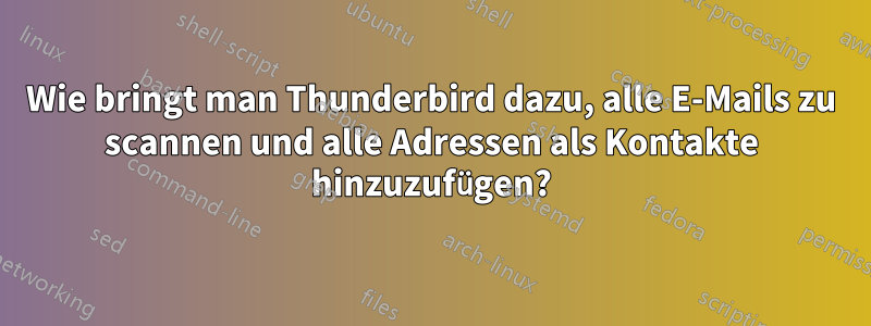 Wie bringt man Thunderbird dazu, alle E-Mails zu scannen und alle Adressen als Kontakte hinzuzufügen?