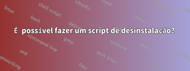 É possível fazer um script de desinstalação?