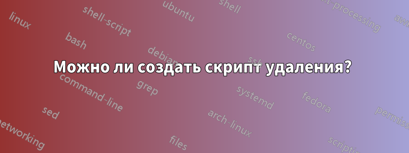 Можно ли создать скрипт удаления?