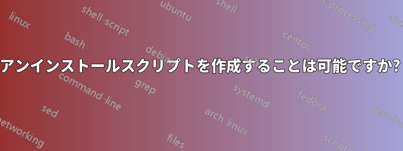 アンインストールスクリプトを作成することは可能ですか?