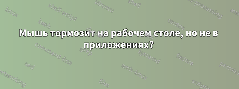 Мышь тормозит на рабочем столе, но не в приложениях?