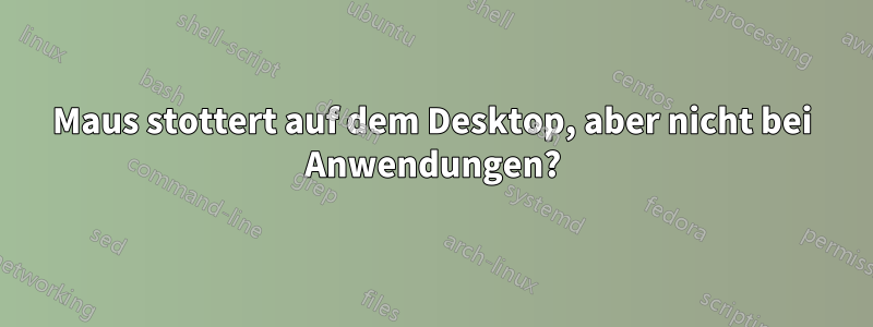 Maus stottert auf dem Desktop, aber nicht bei Anwendungen?