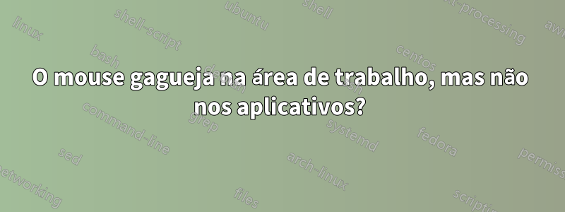 O mouse gagueja na área de trabalho, mas não nos aplicativos?