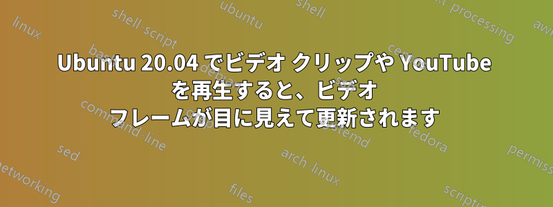 Ubuntu 20.04 でビデオ クリップや YouTube を再生すると、ビデオ フレームが目に見えて更新されます