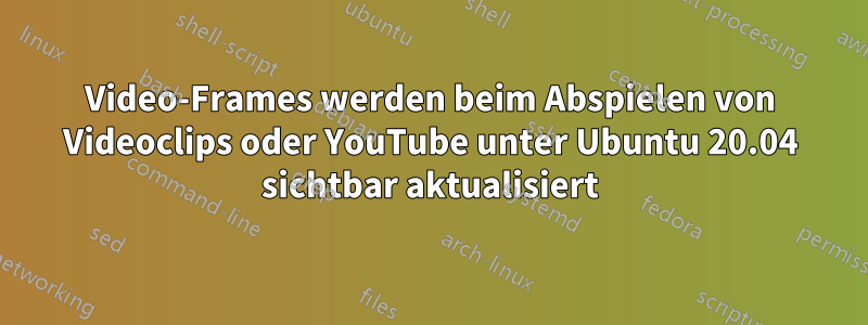 Video-Frames werden beim Abspielen von Videoclips oder YouTube unter Ubuntu 20.04 sichtbar aktualisiert