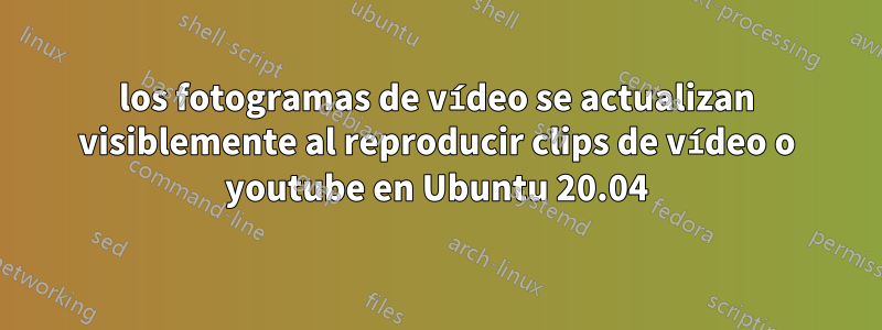 los fotogramas de vídeo se actualizan visiblemente al reproducir clips de vídeo o youtube en Ubuntu 20.04