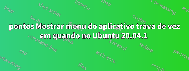 9 pontos Mostrar menu do aplicativo trava de vez em quando no Ubuntu 20.04.1