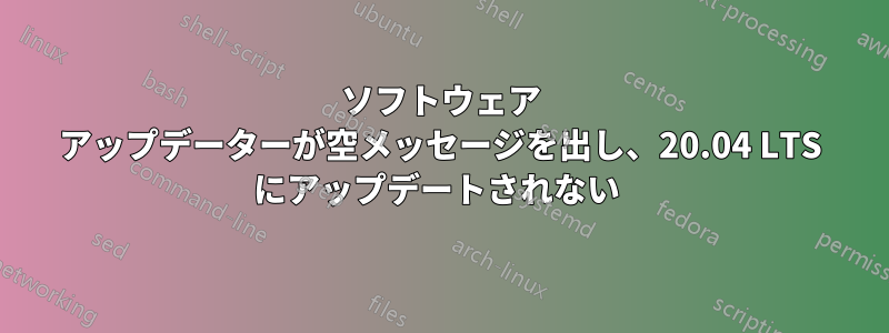 ソフトウェア アップデーターが空メッセージを出し、20.04 LTS にアップデートされない 