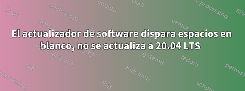 El actualizador de software dispara espacios en blanco, no se actualiza a 20.04 LTS 