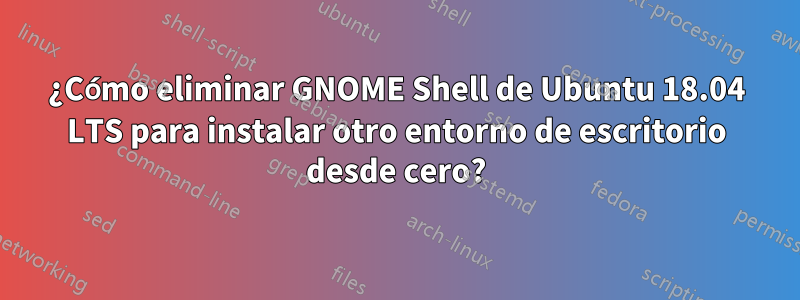 ¿Cómo eliminar GNOME Shell de Ubuntu 18.04 LTS para instalar otro entorno de escritorio desde cero?