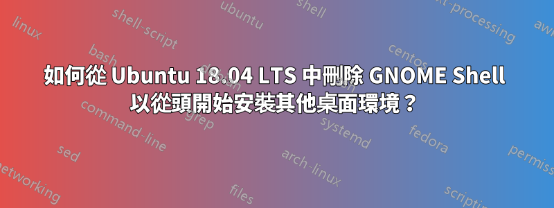 如何從 Ubuntu 18.04 LTS 中刪除 GNOME Shell 以從頭開始安裝其他桌面環境？