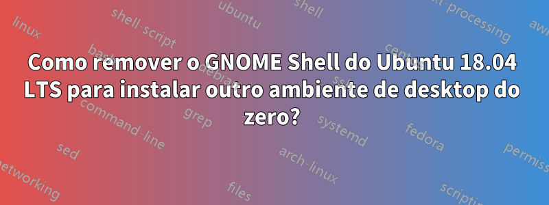 Como remover o GNOME Shell do Ubuntu 18.04 LTS para instalar outro ambiente de desktop do zero?