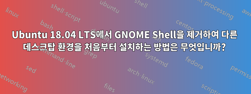 Ubuntu 18.04 LTS에서 GNOME Shell을 제거하여 다른 데스크탑 환경을 처음부터 설치하는 방법은 무엇입니까?