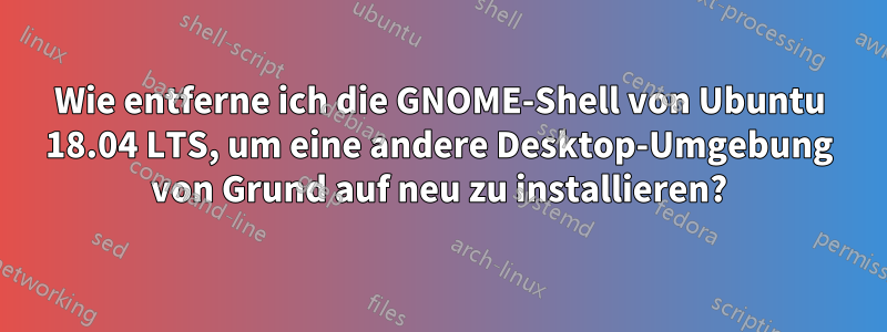 Wie entferne ich die GNOME-Shell von Ubuntu 18.04 LTS, um eine andere Desktop-Umgebung von Grund auf neu zu installieren?