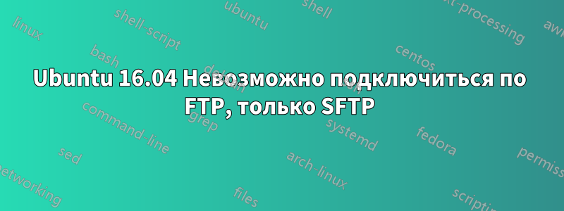 Ubuntu 16.04 Невозможно подключиться по FTP, только SFTP