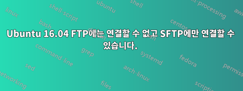 Ubuntu 16.04 FTP에는 연결할 수 없고 SFTP에만 연결할 수 있습니다.