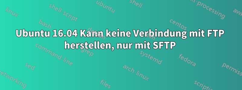 Ubuntu 16.04 Kann keine Verbindung mit FTP herstellen, nur mit SFTP