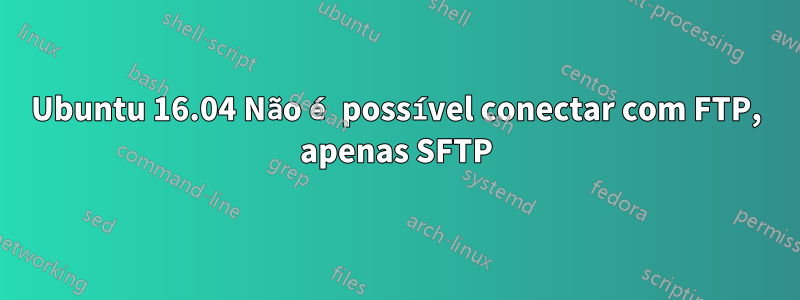 Ubuntu 16.04 Não é possível conectar com FTP, apenas SFTP