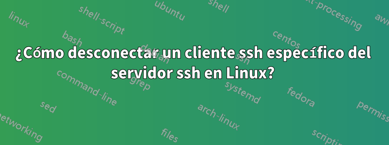 ¿Cómo desconectar un cliente ssh específico del servidor ssh en Linux?