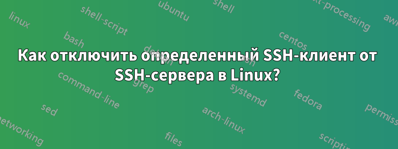 Как отключить определенный SSH-клиент от SSH-сервера в Linux?