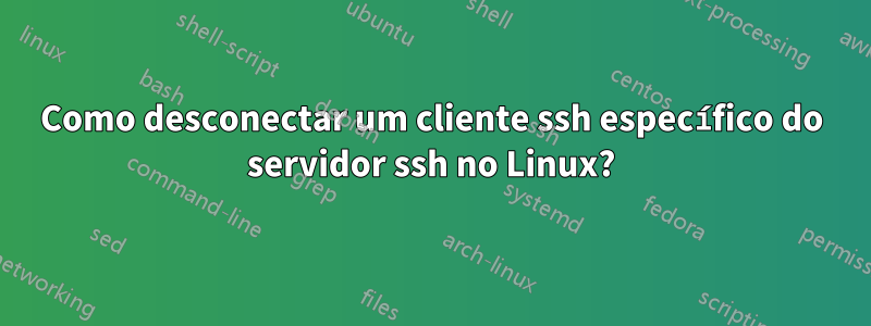 Como desconectar um cliente ssh específico do servidor ssh no Linux?