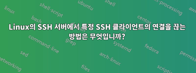 Linux의 SSH 서버에서 특정 SSH 클라이언트의 연결을 끊는 방법은 무엇입니까?