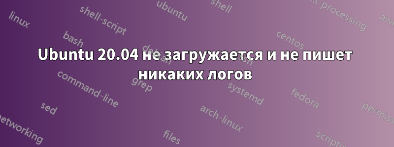 Ubuntu 20.04 не загружается и не пишет никаких логов