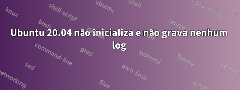 Ubuntu 20.04 não inicializa e não grava nenhum log