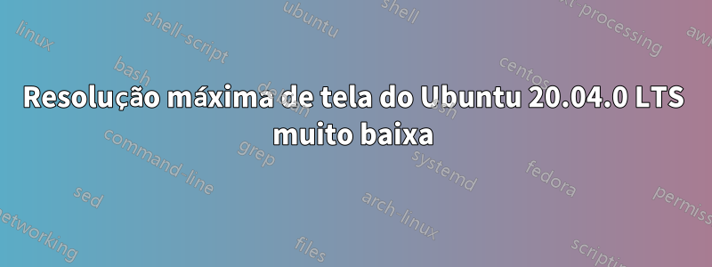 Resolução máxima de tela do Ubuntu 20.04.0 LTS muito baixa