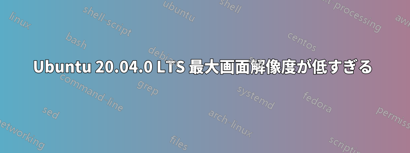 Ubuntu 20.04.0 LTS 最大画面解像度が低すぎる