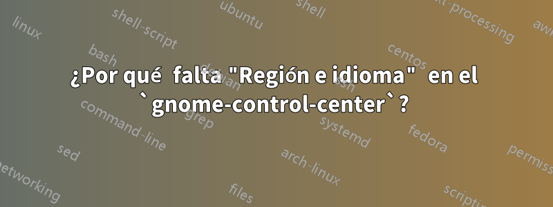 ¿Por qué falta "Región e idioma" en el `gnome-control-center`?