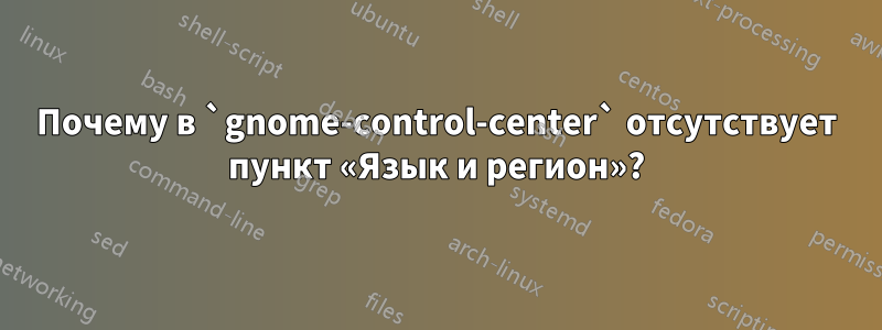 Почему в `gnome-control-center` отсутствует пункт «Язык и регион»?