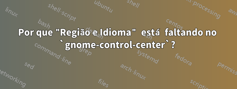 Por que "Região e Idioma" está faltando no `gnome-control-center`?