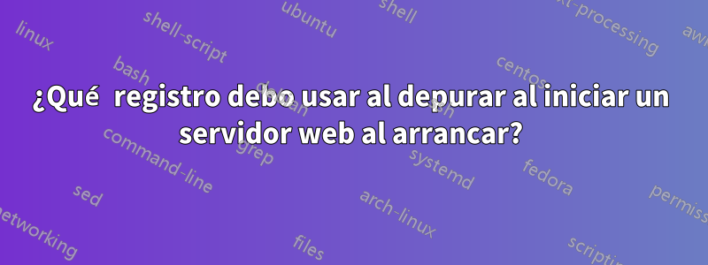 ¿Qué registro debo usar al depurar al iniciar un servidor web al arrancar?