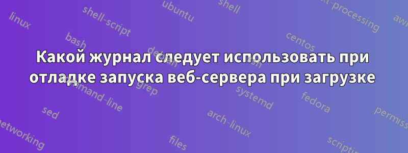 Какой журнал следует использовать при отладке запуска веб-сервера при загрузке