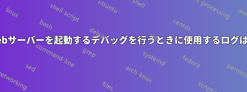 起動時にWebサーバーを起動するデバッグを行うときに使用するログはどれですか