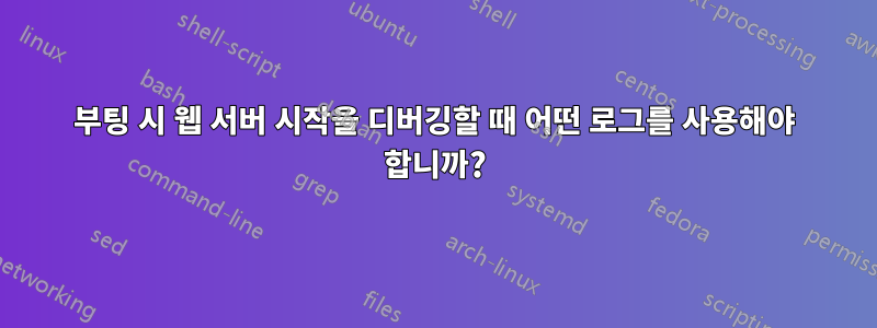 부팅 시 웹 서버 시작을 디버깅할 때 어떤 로그를 사용해야 합니까?