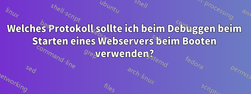 Welches Protokoll sollte ich beim Debuggen beim Starten eines Webservers beim Booten verwenden?