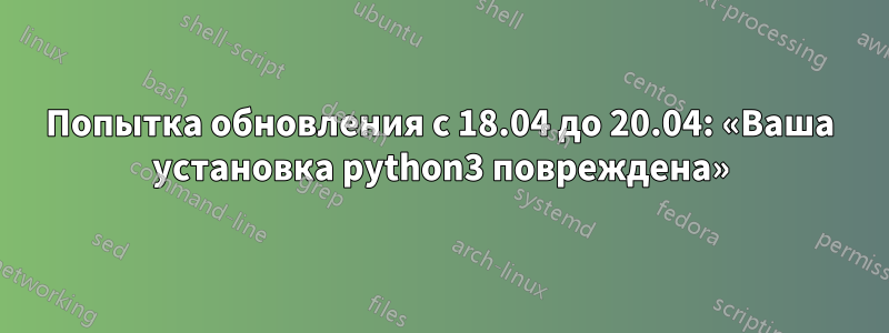 Попытка обновления с 18.04 до 20.04: «Ваша установка python3 повреждена»