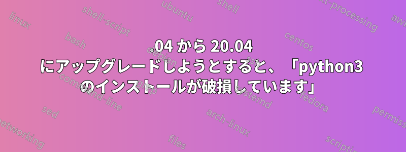 18.04 から 20.04 にアップグレードしようとすると、「python3 のインストールが破損しています」