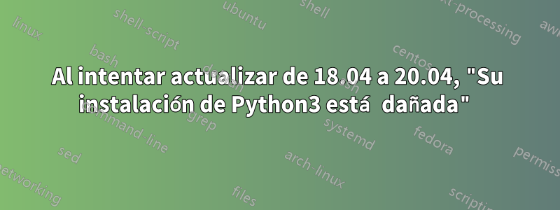 Al intentar actualizar de 18.04 a 20.04, "Su instalación de Python3 está dañada"