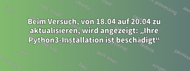 Beim Versuch, von 18.04 auf 20.04 zu aktualisieren, wird angezeigt: „Ihre Python3-Installation ist beschädigt“