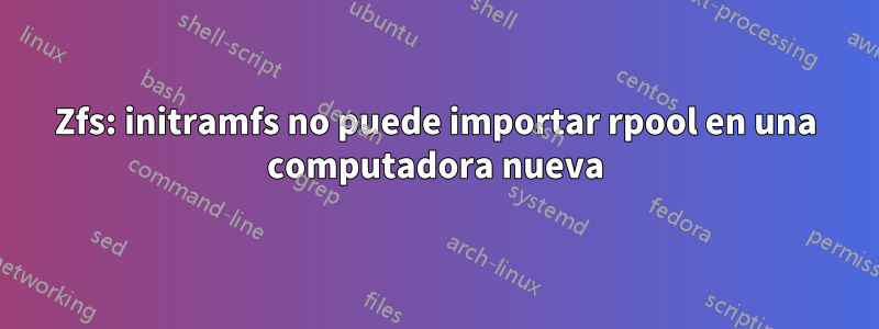 Zfs: initramfs no puede importar rpool en una computadora nueva